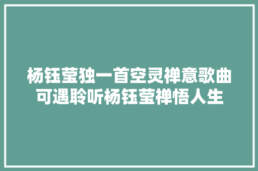 杨钰莹独一首空灵禅意歌曲可遇聆听杨钰莹禅悟人生 休闲娱乐