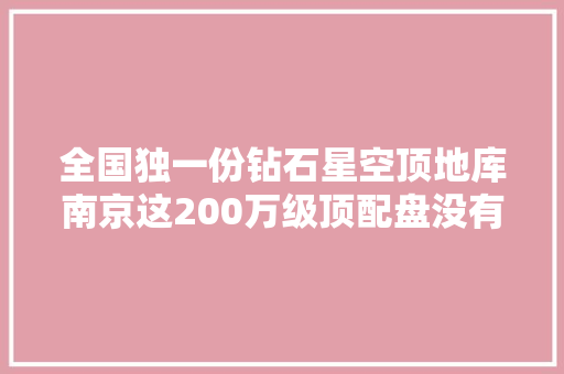 全国独一份钻石星空顶地库南京这200万级顶配盘没有对手