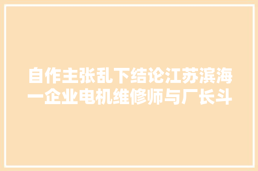 自作主张乱下结论江苏滨海一企业电机维修师与厂长斗上了