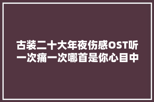 古装二十大年夜伤感OST听一次痛一次哪首是你心目中的天花板
