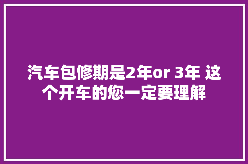 汽车包修期是2年or 3年 这个开车的您一定要理解