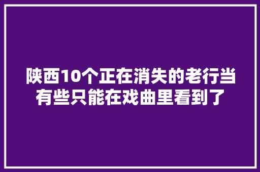 陕西10个正在消失的老行当有些只能在戏曲里看到了