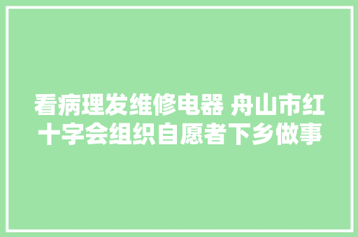 看病理发维修电器 舟山市红十字会组织自愿者下乡做事