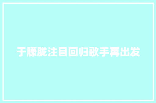 于朦胧注目回归歌手再出发