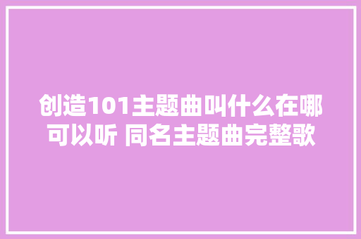创造101主题曲叫什么在哪可以听 同名主题曲完整歌词试听地址介绍