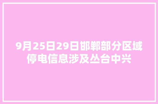 9月25日29日邯郸部分区域停电信息涉及丛台中兴