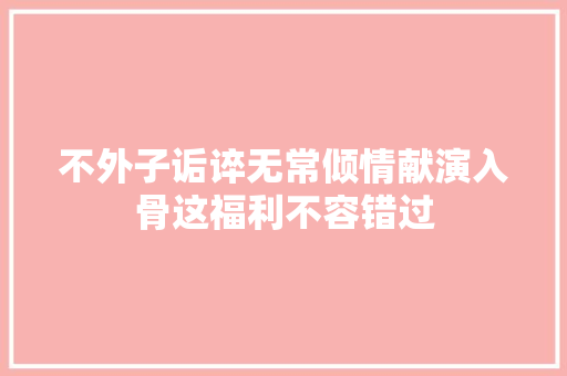 不外子诟谇无常倾情献演入骨这福利不容错过