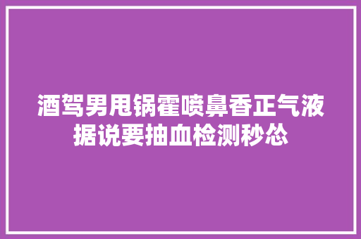 酒驾男甩锅霍喷鼻香正气液据说要抽血检测秒怂