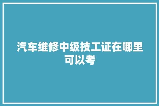 汽车维修中级技工证在哪里可以考