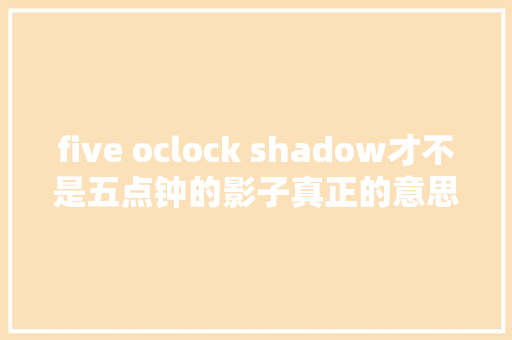 five oclock shadow才不是五点钟的影子真正的意思太有趣了