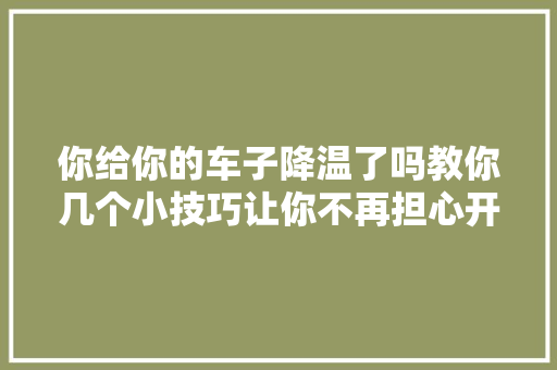 你给你的车子降温了吗教你几个小技巧让你不再担心开车被煎熟