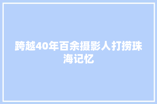 跨越40年百余摄影人打捞珠海记忆