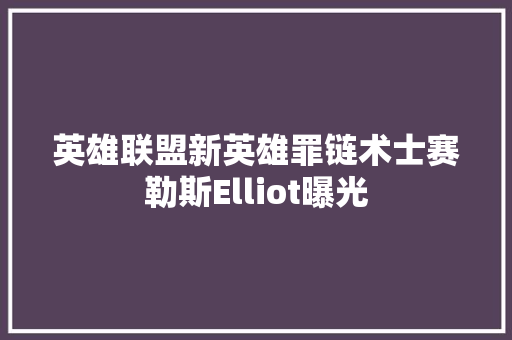 英雄联盟新英雄罪链术士赛勒斯Elliot曝光