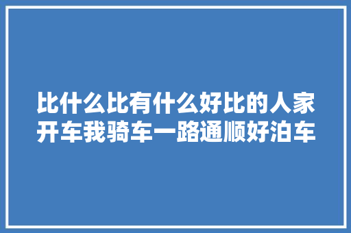 比什么比有什么好比的人家开车我骑车一路通顺好泊车