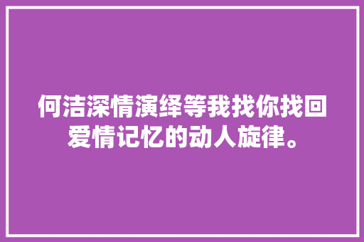 何洁深情演绎等我找你找回爱情记忆的动人旋律。
