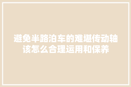 避免半路泊车的难堪传动轴该怎么合理运用和保养