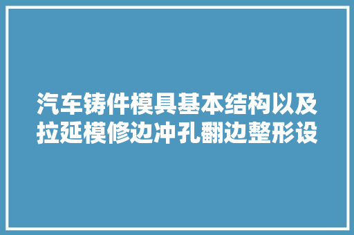 汽车铸件模具基本结构以及拉延模修边冲孔翻边整形设计要点