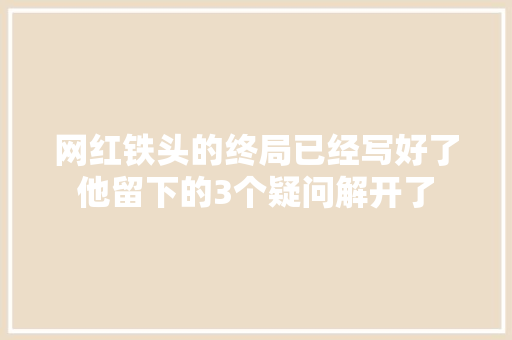 网红铁头的终局已经写好了他留下的3个疑问解开了