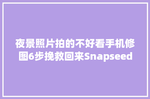 夜景照片拍的不好看手机修图6步挽救回来Snapseed厉害了