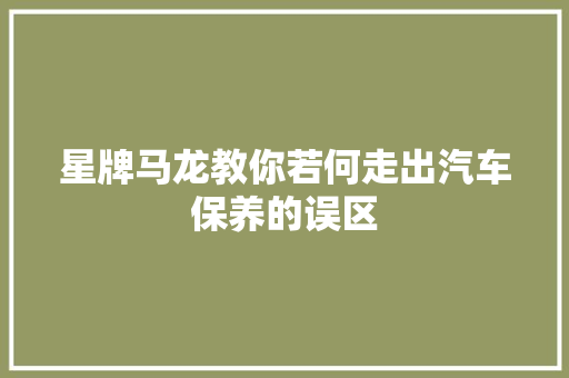 星牌马龙教你若何走出汽车保养的误区