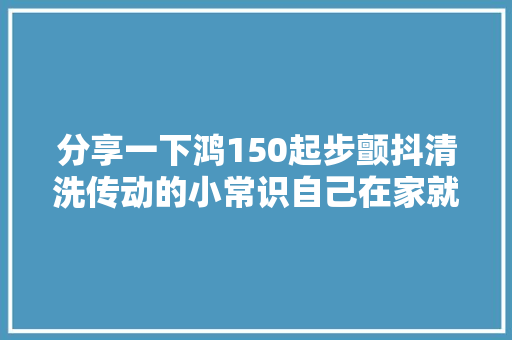 分享一下鸿150起步颤抖清洗传动的小常识自己在家就能做