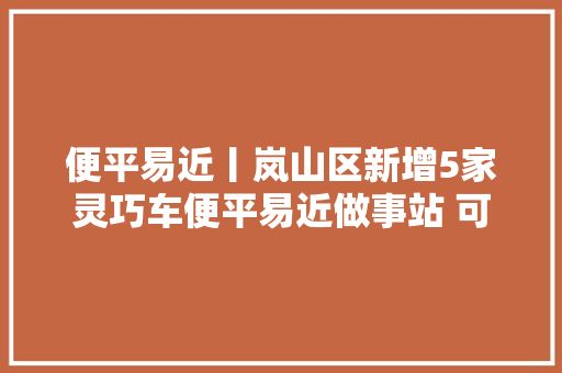 便平易近丨岚山区新增5家灵巧车便平易近做事站 可代办灵巧车多项营业