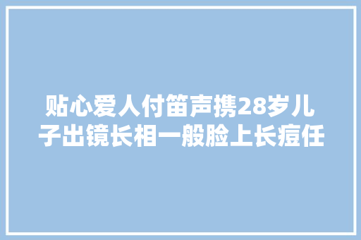 贴心爱人付笛声携28岁儿子出镜长相一般脸上长痘任静不显老