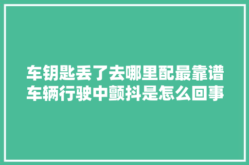 车钥匙丢了去哪里配最靠谱车辆行驶中颤抖是怎么回事