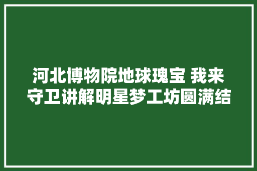 河北博物院地球瑰宝 我来守卫讲解明星梦工坊圆满结营