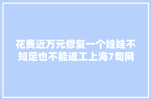 花费近万元修复一个娃娃不知足也不能返工上海7旬网红爷叔陷争议