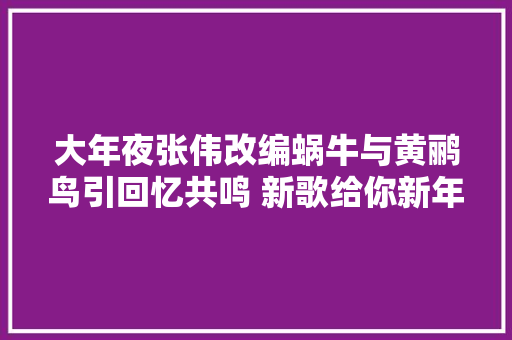 大年夜张伟改编蜗牛与黄鹂鸟引回忆共鸣 新歌给你新年送祝福