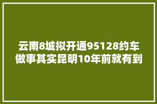 云南8城拟开通95128约车做事其实昆明10年前就有到现在都能用