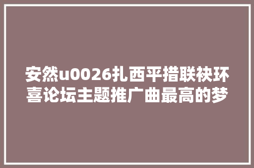 安然u0026扎西平措联袂环喜论坛主题推广曲最高的梦全新上线