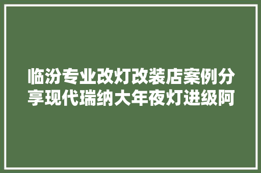 临汾专业改灯改装店案例分享现代瑞纳大年夜灯进级阿帕4