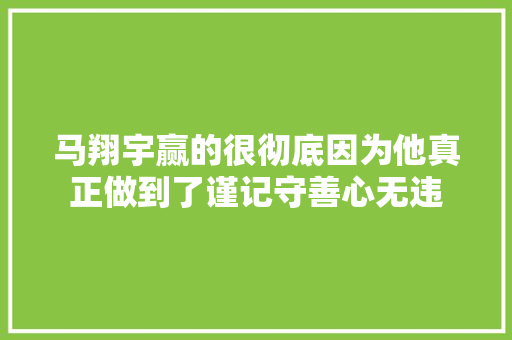 马翔宇赢的很彻底因为他真正做到了谨记守善心无违