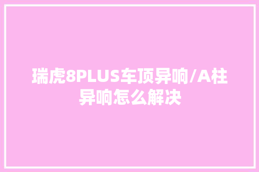 瑞虎8PLUS车顶异响/A柱异响怎么解决