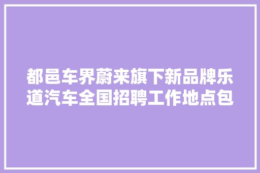 都邑车界蔚来旗下新品牌乐道汽车全国招聘工作地点包括济南