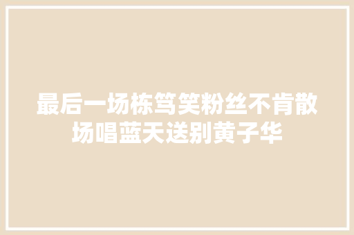 最后一场栋笃笑粉丝不肯散场唱蓝天送别黄子华 休闲娱乐