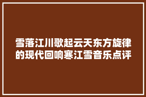 雪落江川歌起云天东方旋律的现代回响寒江雪音乐点评