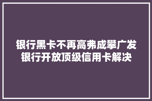 银行黑卡不再高弗成攀广发银行开放顶级信用卡解决