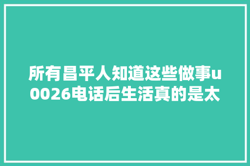 所有昌平人知道这些做事u0026电话后生活真的是太便利了