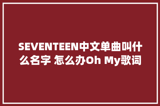 SEVENTEEN中文单曲叫什么名字 怎么办Oh My歌词不雅赏
