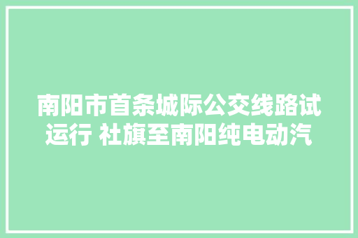 南阳市首条城际公交线路试运行 社旗至南阳纯电动汽车全程票价10元