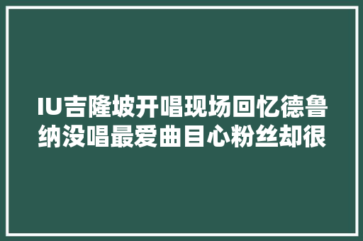 IU吉隆坡开唱现场回忆德鲁纳没唱最爱曲目心粉丝却很愉快