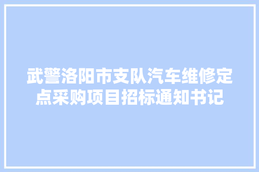 武警洛阳市支队汽车维修定点采购项目招标通知书记