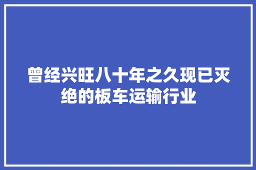 曾经兴旺八十年之久现已灭绝的板车运输行业