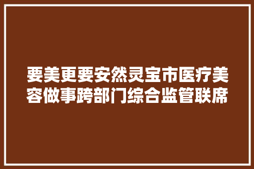 要美更要安然灵宝市医疗美容做事跨部门综合监管联席会议召开