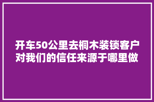 开车50公里去桐木装锁客户对我们的信任来源于哪里做