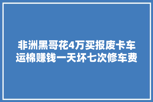 非洲黑哥花4万买报废卡车运棉赚钱一天坏七次修车费让他更穷