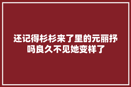 还记得杉杉来了里的元丽抒吗良久不见她变样了
